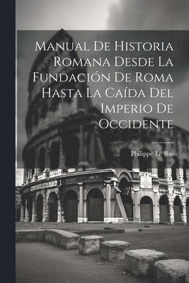 Philippe Le Bas - Manual De Historia Romana Desde La Fundación De Roma Hasta La Caída Del Imperio De Occidente, Häftad