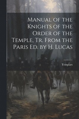 Manual of the Knights of the Order of the Temple, Tr. From the Paris Ed. by H. Lucas