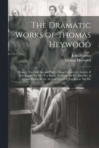 bokomslag The Dramatic Works of Thomas Heywood: Memoir. First and Second Parts of King Edward the Fourth. If You Know Not Me, You Know No Body, Or the Troubles