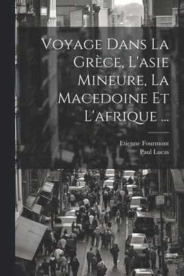 Voyage Dans La Grèce, L'asie Mineure, La Macedoine Et L'afrique ...