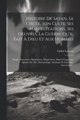 bokomslag Histoire De Satan, Sa Chute, Son Culte, Ses Manifestations, Ses Oeuvres, La Guerre Qu'il Fait  Dieu Et Aux Hommes