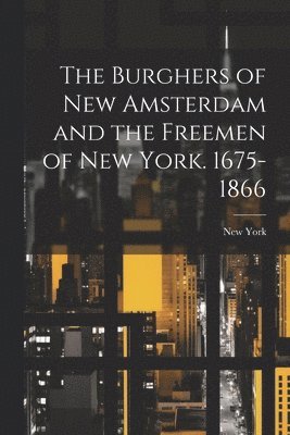 The Burghers of New Amsterdam and the Freemen of New York. 1675-1866 1