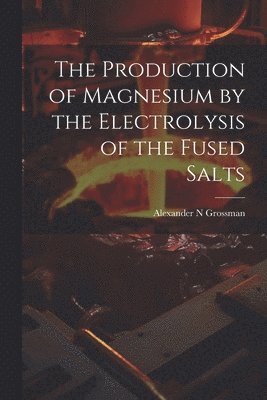 The Production of Magnesium by the Electrolysis of the Fused Salts 1