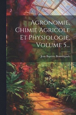 Agronomie, Chimie Agricole Et Physiologie, Volume 5...