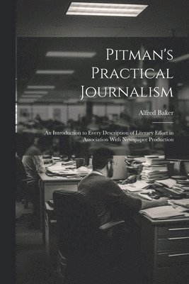 Pitman's Practical Journalism; an Introduction to Every Description of Literary Effort in Association With Newspaper Production