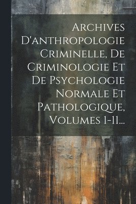 Archives D'anthropologie Criminelle, De Criminologie Et De Psychologie Normale Et Pathologique, Volumes 1-11... 1