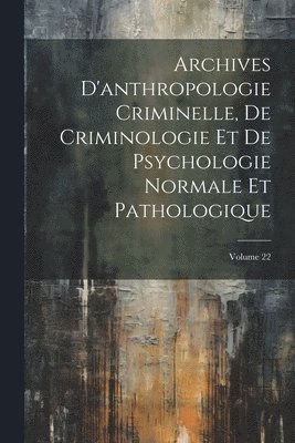 Archives D'anthropologie Criminelle, De Criminologie Et De Psychologie Normale Et Pathologique; Volume 22 1