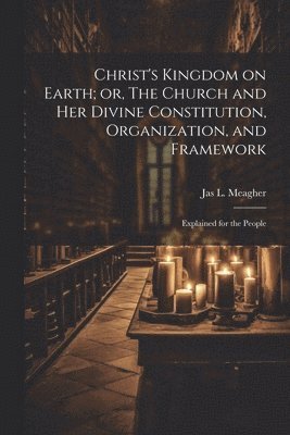 bokomslag Christ's Kingdom on Earth; or, The Church and her Divine Constitution, Organization, and Framework