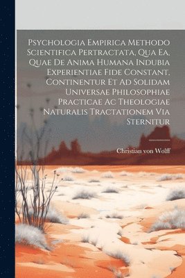 bokomslag Psychologia Empirica Methodo Scientifica Pertractata, Qua Ea, Quae De Anima Humana Indubia Experientiae Fide Constant, Continentur Et Ad Solidam Universae Philosophiae Practicae Ac Theologiae