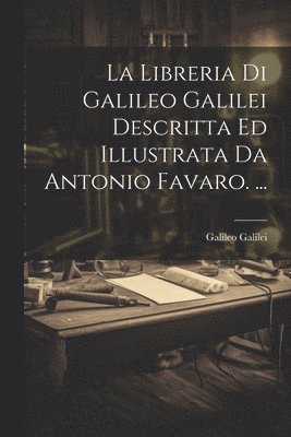 La Libreria Di Galileo Galilei Descritta Ed Illustrata Da Antonio Favaro. ... 1