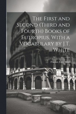 The First and Second (Third and Fourth) Books of Eutropius, With a Vocabulary by J.T. White 1