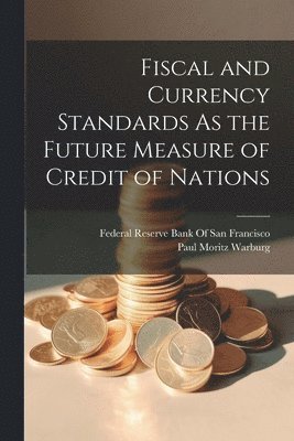 Paul Moritz Warburg, Federal Reserve Bank of San Francisco - Fiscal and Currency Standards As the Future Measure of Credit of Nations, Häftad