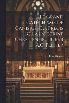 bokomslag Le Grand Catchisme De Canisius, Ou, Prcis De La Doctrine Chrtienne, Tr. Par A.C. Peltier