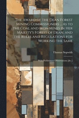 bokomslag The Award of the Dean Forest Mining Commissioners ... As to the Coal and Iron Mines in Her Majesty's Forest of Dean; and the Rules and Regulations for Working the Same