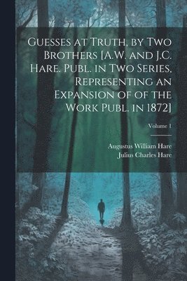 Julius Charles Hare, Augustus William Hare - Guesses at Truth, by Two Brothers [A.W. and J.C. Hare. Publ. in Two Series, Representing an Expansion of of the Work Publ. in 1872]; Volume 1, Häftad