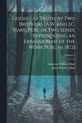 bokomslag Guesses at Truth, by Two Brothers [A.W. and J.C. Hare. Publ. in Two Series, Representing an Expansion of of the Work Publ. in 1872]; Volume 1