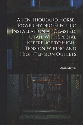 bokomslag A Ten Thousand Horse-Power Hydro-Electric Installation at Olmsted, Utah, With Special Reference to High-Tension Wiring and High-Tension Outlets