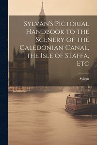 bokomslag Sylvan's Pictorial Handbook to the Scenery of the Caledonian Canal, the Isle of Staffa, Etc