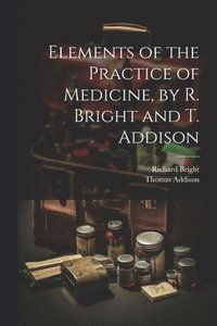 bokomslag Elements of the Practice of Medicine, by R. Bright and T. Addison