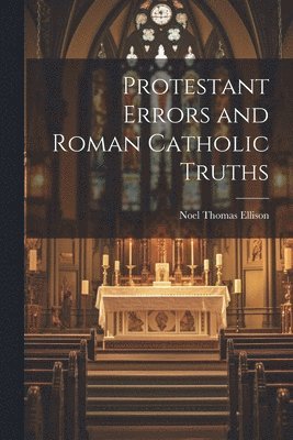 bokomslag Protestant Errors and Roman Catholic Truths