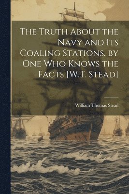 William Thomas Stead - Truth About the Navy and Its Coaling Stations. by One Who Knows the Facts [W.T. Stead], Häftad