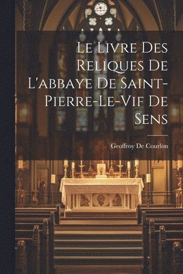 bokomslag Le Livre Des Reliques De L'abbaye De Saint-Pierre-Le-Vif De Sens
