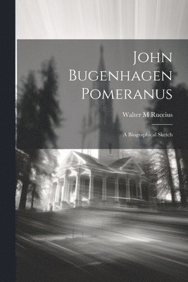 John Bugenhagen Pomeranus; a Biographical Sketch 1