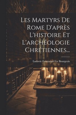 Les Martyrs De Rome D'aprs L'histoire Et L'archologie Chrtiennes... 1