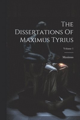 The Dissertations Of Maximus Tyrius; Volume 1 1