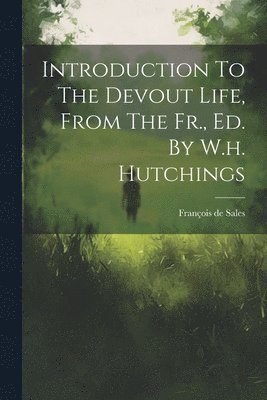 Introduction To The Devout Life, From The Fr., Ed. By W.h. Hutchings 1