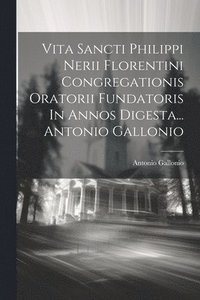 bokomslag Vita Sancti Philippi Nerii Florentini Congregationis Oratorii Fundatoris In Annos Digesta... Antonio Gallonio