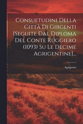 Consuetudini Della Citt Di Girgenti [seguite Dal Diploma Del Conte Ruggiero (1093) Su Le Decime Agrigentine]... 1