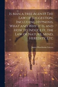 bokomslag Is Man a Free Agent? The Law of Suggestion, Including Hypnosis, What and Why It is, and How to Induce It, the Law of Nature, Mind, Heredity, Etc