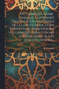 bokomslag Dictionnaire Arabe-franais Contenant Toutes Les Racines Usites De La Langue Arabe, Leurs Drivs Tant Dans L'idiome Vulgaire Que Dans L'idiome Littral, Ainsi Que Le Dialecte De Syrie...