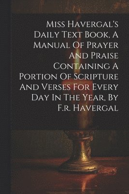 bokomslag Miss Havergal's Daily Text Book, A Manual Of Prayer And Praise Containing A Portion Of Scripture And Verses For Every Day In The Year, By F.r. Havergal