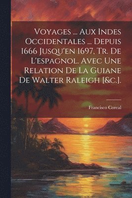 Voyages ... Aux Indes Occidentales ... Depuis 1666 Jusqu'en 1697, Tr. De L'espagnol. Avec Une Relation De La Guiane De Walter Raleigh [&c.]. 1