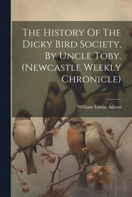 William Edwin Adams - History Of The Dicky Bird Society, By Uncle Toby. (newcastle Weekly Chronicle), Häftad