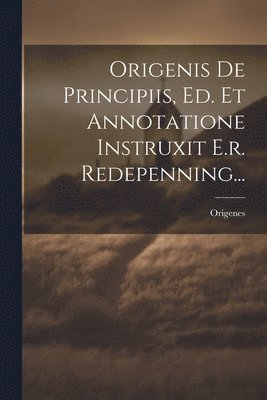 Origenis De Principiis, Ed. Et Annotatione Instruxit E.r. Redepenning... 1