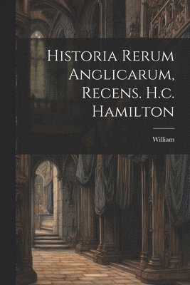 Historia Rerum Anglicarum, Recens. H.c. Hamilton 1