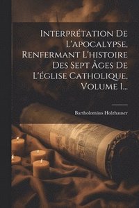 bokomslag Interprtation De L'apocalypse, Renfermant L'histoire Des Sept ges De L'glise Catholique, Volume 1...