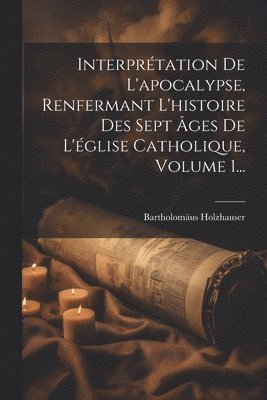 bokomslag Interprtation De L'apocalypse, Renfermant L'histoire Des Sept ges De L'glise Catholique, Volume 1...