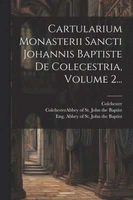 Cartularium Monasterii Sancti Johannis Baptiste De Colecestria, Volume 2...
