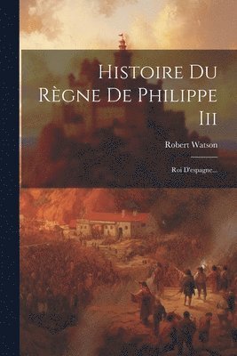 Robert Watson - Histoire Du Règne De Philippe Iii, Häftad