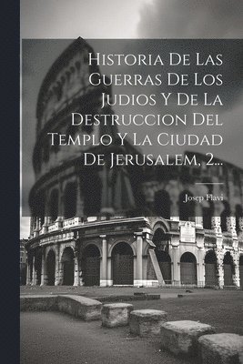 Historia De Las Guerras De Los Judios Y De La Destruccion Del Templo Y La Ciudad De Jerusalem, 2... 1