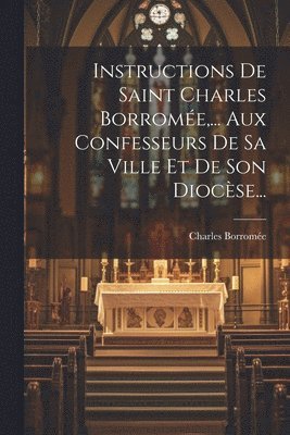 Instructions De Saint Charles Borromée, ... Aux Confesseurs De Sa Ville Et De Son Diocèse...