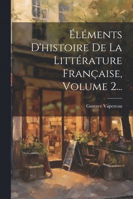 Gustave Vapereau - Éléments D'histoire De La Littérature Française, Volume 2..., Häftad