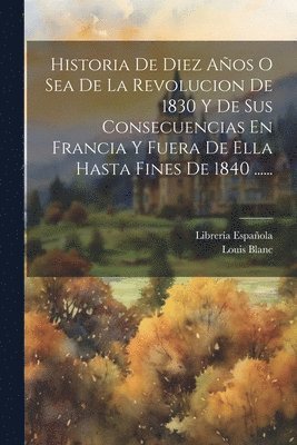 Historia De Diez Aos O Sea De La Revolucion De 1830 Y De Sus Consecuencias En Francia Y Fuera De Ella Hasta Fines De 1840 ...... 1