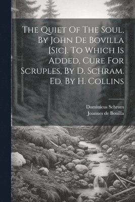 bokomslag The Quiet Of The Soul, By John De Bovilla [sic]. To Which Is Added, Cure For Scruples, By D. Schram. Ed. By H. Collins