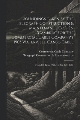 bokomslag Soundings Taken By The Telegraph Construction & Maintenance Co.'s S.s. &quot;cambria&quot; For The Commercial Cable Company's 1905 Waterville-canso Cable