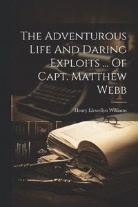 bokomslag The Adventurous Life And Daring Exploits ... Of Capt. Matthew Webb
